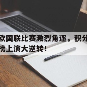 C7娱乐-关于欧国联比赛激烈角逐，积分榜上演大逆转！的信息