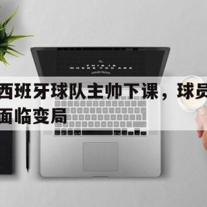 C7娱乐app-包含西班牙球队主帅下课，球员面临变局的词条
