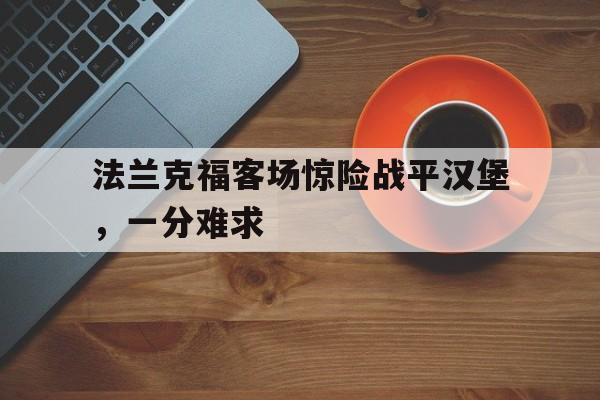 关于法兰克福客场惊险战平汉堡,一分难求的信息 关于法兰克福客场惊险战平汉堡,一分难求的信息