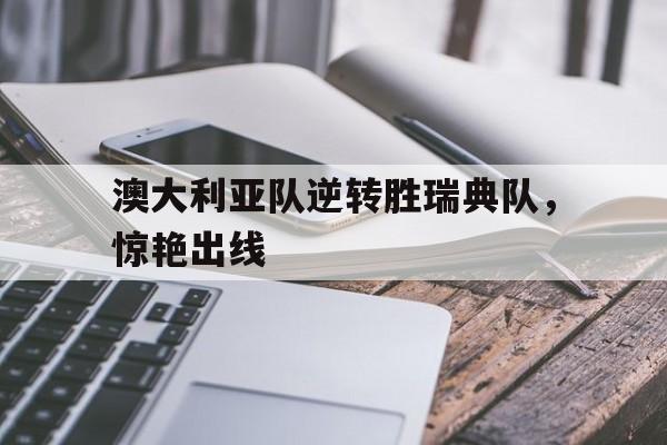 澳大利亚队逆转胜瑞典队，惊艳出线(澳大利亚vs瑞典预测)