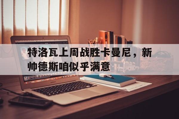 特洛瓦上周战胜卡曼尼，新帅德斯咱似乎满意的简单介绍