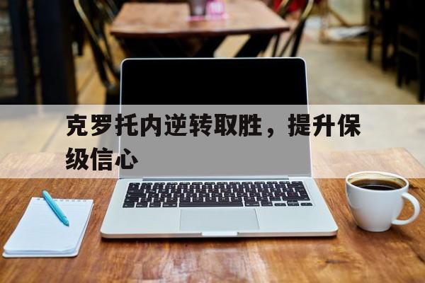 克罗托内逆转取胜，提升保级信心的简单介绍