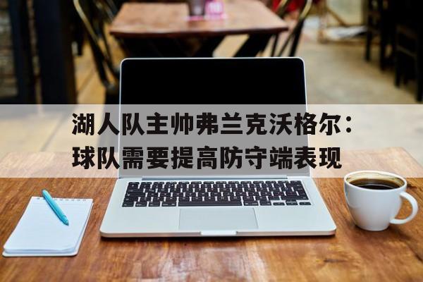 包含湖人队主帅弗兰克沃格尔:球队需要提高防守端表现的词条 包含湖人队主帅弗兰克沃格尔:球队需要提高防守端表现的词条