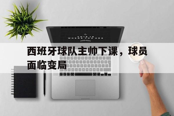 包含西班牙球队主帅下课，球员面临变局的词条